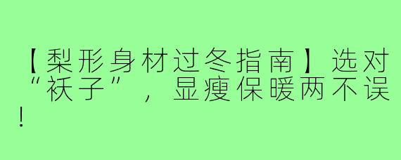 【梨形身材过冬指南】选对“袄子”，显瘦保暖两不误！