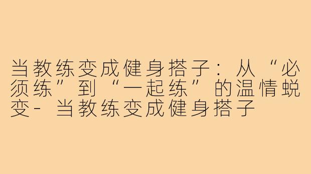 当教练变成健身搭子：从“必须练”到“一起练”的温情蜕变-当教练变成健身搭子