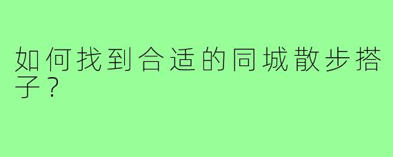 如何找到合适的同城散步搭子？
