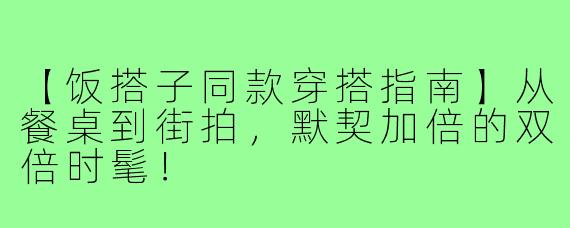 【饭搭子同款穿搭指南】从餐桌到街拍，默契加倍的双倍时髦！