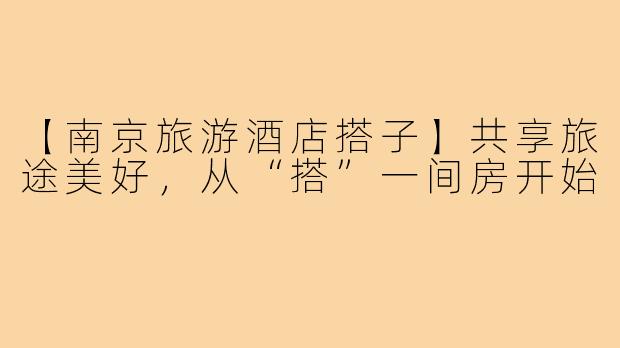 【南京旅游酒店搭子】共享旅途美好，从“搭”一间房开始