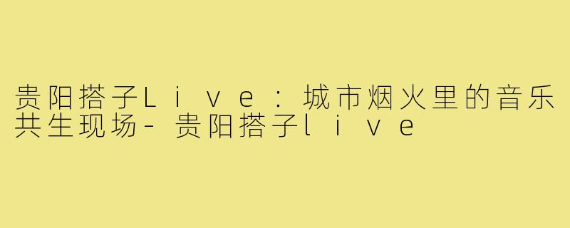贵阳搭子Live：城市烟火里的音乐共生现场-贵阳搭子live