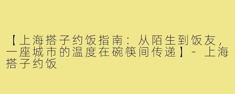 【上海搭子约饭指南：从陌生到饭友，一座城市的温度在碗筷间传递】-上海搭子约饭