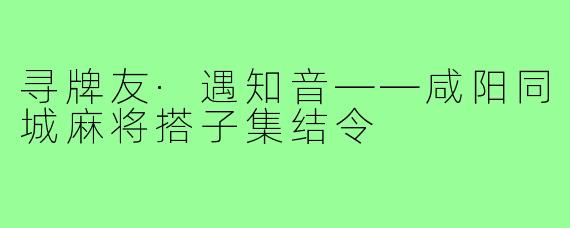 寻牌友·遇知音——咸阳同城麻将搭子集结令