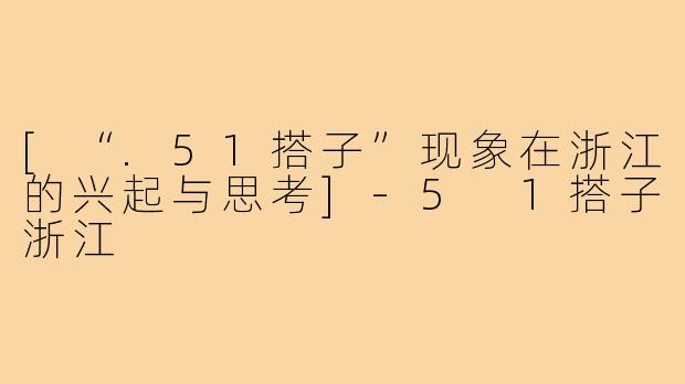 [“.51搭子”现象在浙江的兴起与思考]-5 1搭子浙江