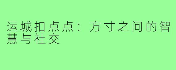 运城扣点点：方寸之间的智慧与社交