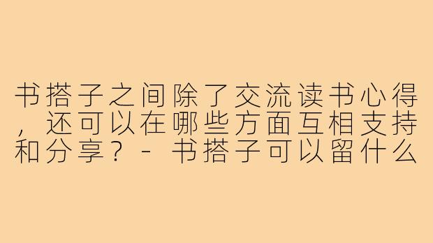 书搭子之间除了交流读书心得，还可以在哪些方面互相支持和分享？-书搭子可以留什么