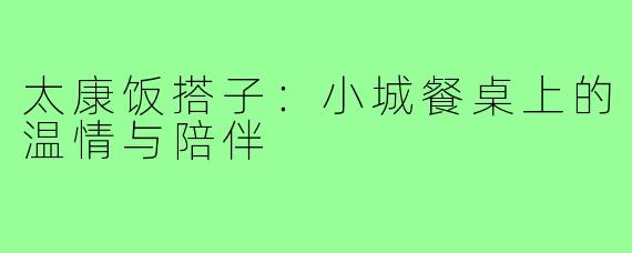 太康饭搭子:小城餐桌上的温情与陪伴