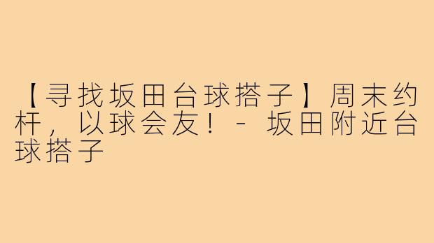 【寻找坂田台球搭子】周末约杆,以球会友!-坂田附近台球搭子
