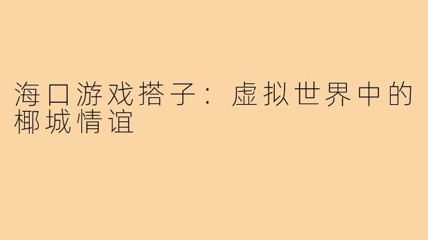 海口游戏搭子:虚拟世界中的椰城情谊