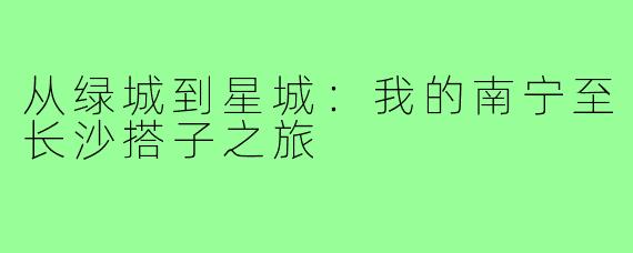 从绿城到星城：我的南宁至长沙搭子之旅