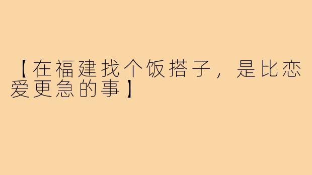 【在福建找个饭搭子，是比恋爱更急的事】