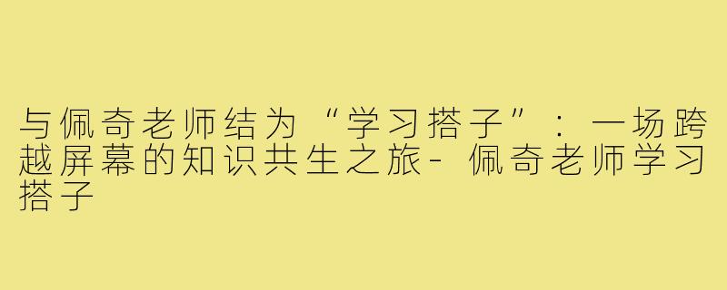 与佩奇老师结为“学习搭子”：一场跨越屏幕的知识共生之旅-佩奇老师学习搭子