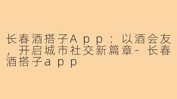 长春酒搭子App：以酒会友，开启城市社交新篇章-长春酒搭子app