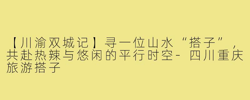【川渝双城记】寻一位山水“搭子”，共赴热辣与悠闲的平行时空-四川重庆旅游搭子