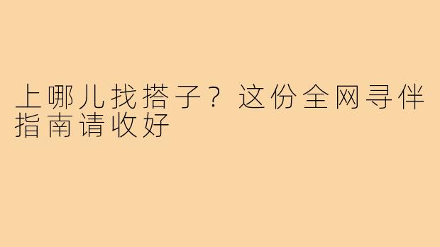 上哪儿找搭子？这份全网寻伴指南请收好