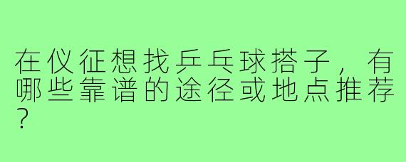 在仪征想找乒乓球搭子，有哪些靠谱的途径或地点推荐？