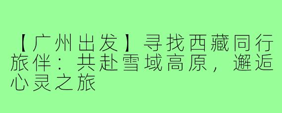 【广州出发】寻找西藏同行旅伴：共赴雪域高原，邂逅心灵之旅