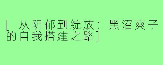 [从阴郁到绽放：黑沼爽子的自我搭建之路]