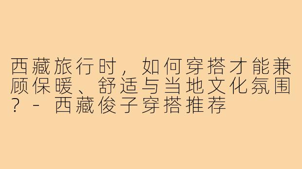 西藏旅行时，如何穿搭才能兼顾保暖、舒适与当地文化氛围？-西藏俊子穿搭推荐