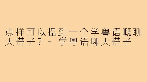 点样可以揾到一个学粤语嘅聊天搭子?-学粤语聊天搭子
