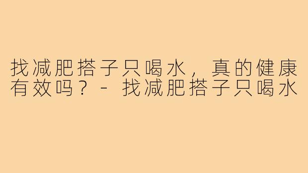 找减肥搭子只喝水,真的健康有效吗?-找减肥搭子只喝水
