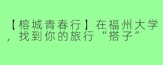 【榕城青春行】在福州大学，找到你的旅行“搭子”