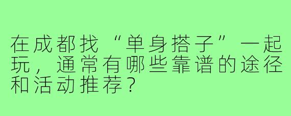 在成都找“单身搭子”一起玩，通常有哪些靠谱的途径和活动推荐？