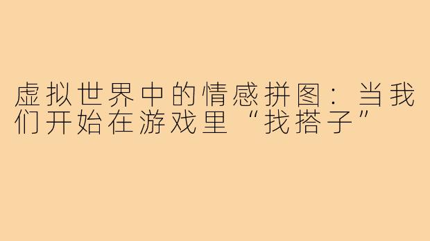 虚拟世界中的情感拼图：当我们开始在游戏里“找搭子”