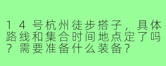 14号杭州徒步搭子，具体路线和集合时间地点定了吗？需要准备什么装备？