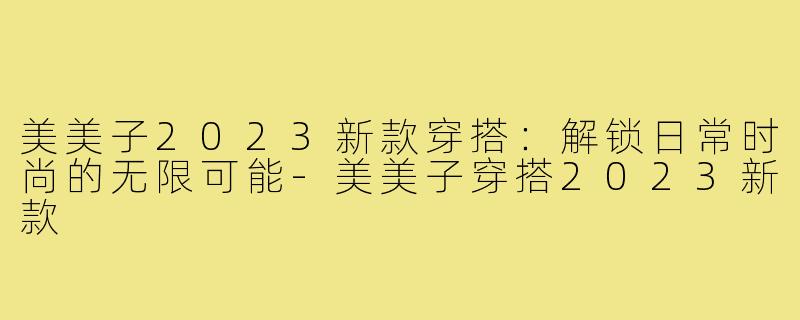 美美子2023新款穿搭：解锁日常时尚的无限可能-美美子穿搭2023新款