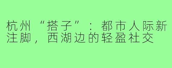 杭州“搭子”:都市人际新注脚,西湖边的轻盈社交