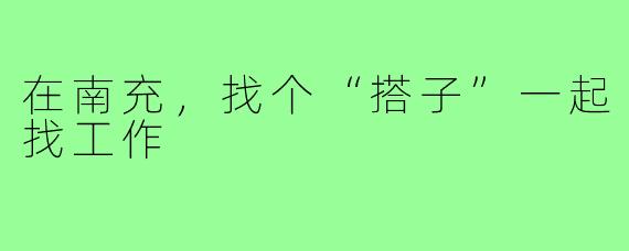 在南充,找个“搭子”一起找工作