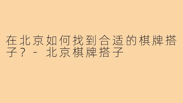 在北京如何找到合适的棋牌搭子？-北京棋牌搭子