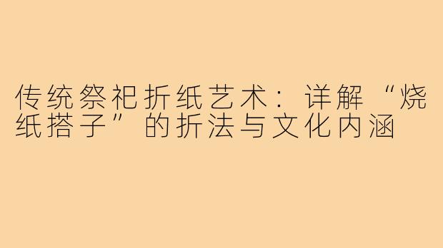 传统祭祀折纸艺术：详解“烧纸搭子”的折法与文化内涵