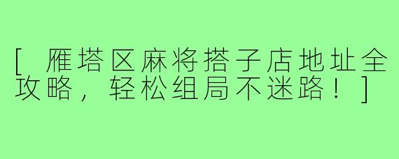 [雁塔区麻将搭子店地址全攻略，轻松组局不迷路！]