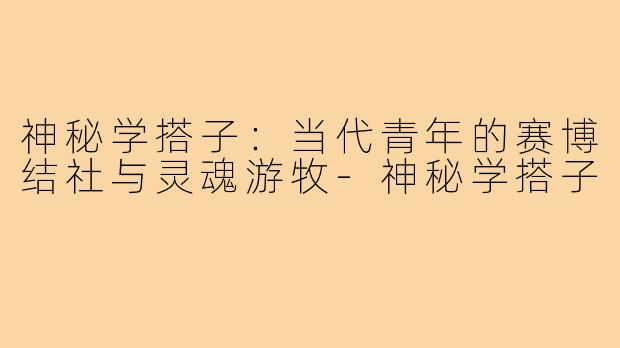 神秘学搭子：当代青年的赛博结社与灵魂游牧-神秘学搭子