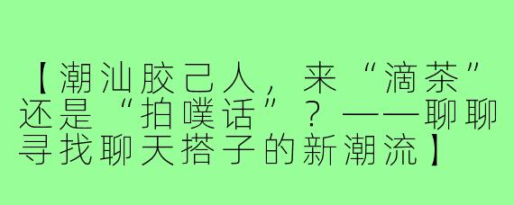 【潮汕胶己人，来“滴茶”还是“拍噗话”？——聊聊寻找聊天搭子的新潮流】