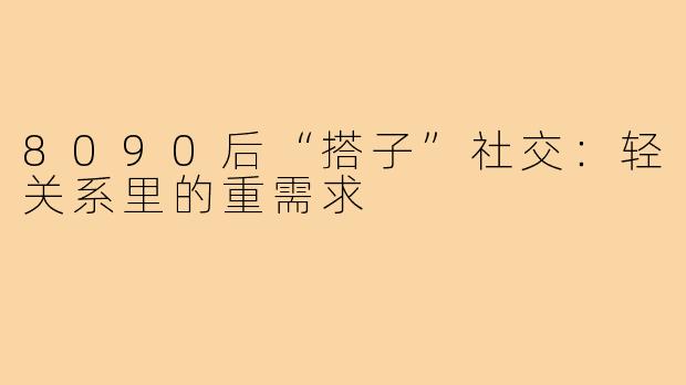 8090后“搭子”社交：轻关系里的重需求