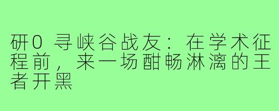 研0寻峡谷战友:在学术征程前,来一场酣畅淋漓的王者开黑