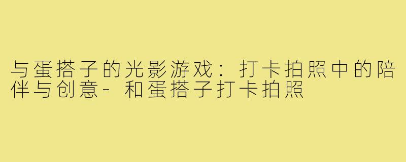 与蛋搭子的光影游戏：打卡拍照中的陪伴与创意-和蛋搭子打卡拍照