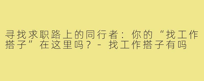 寻找求职路上的同行者：你的“找工作搭子”在这里吗？-找工作搭子有吗