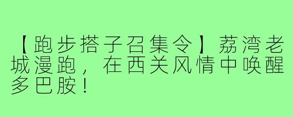 【跑步搭子召集令】荔湾老城漫跑，在西关风情中唤醒多巴胺！