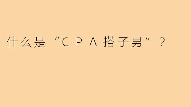 什么是“CPA搭子男”？