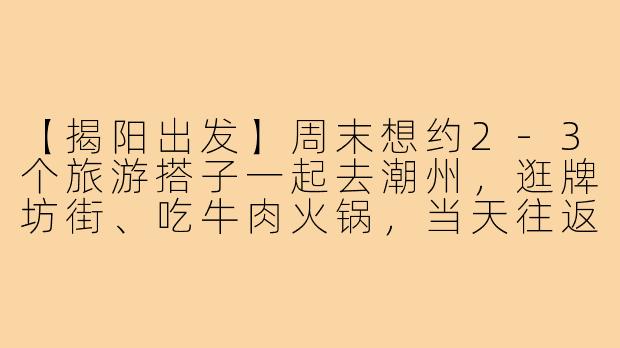 【揭阳出发】周末想约2-3个旅游搭子一起去潮州,逛牌坊街、吃牛肉火锅,当天往返,有一起的吗?