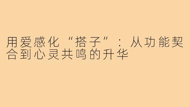 用爱感化“搭子”:从功能契合到心灵共鸣的升华