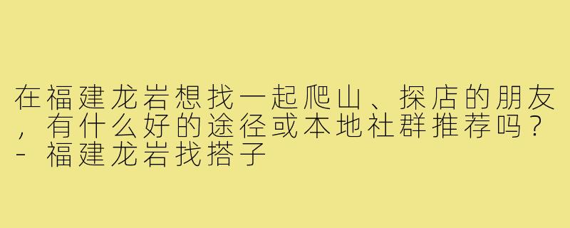 在福建龙岩想找一起爬山、探店的朋友，有什么好的途径或本地社群推荐吗？-福建龙岩找搭子
