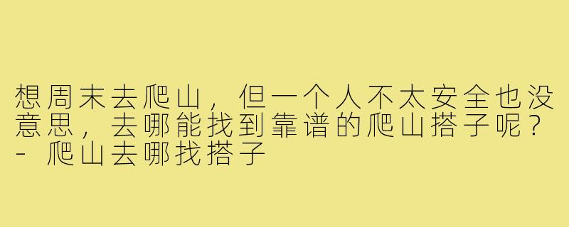 想周末去爬山，但一个人不太安全也没意思，去哪能找到靠谱的爬山搭子呢？-爬山去哪找搭子