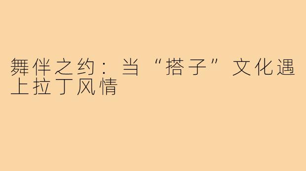 舞伴之约：当“搭子”文化遇上拉丁风情