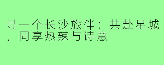 寻一个长沙旅伴：共赴星城，同享热辣与诗意